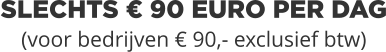 SLECHTS € 90 EURO PER DAG(voor bedrijven € 90,- exclusief btw)