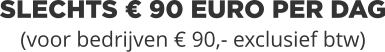 SLECHTS € 90 EURO PER DAG(voor bedrijven € 90,- exclusief btw)